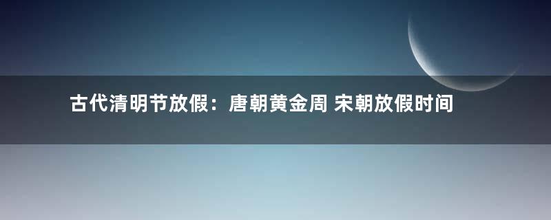 古代清明节放假：唐朝黄金周 宋朝放假时间最长